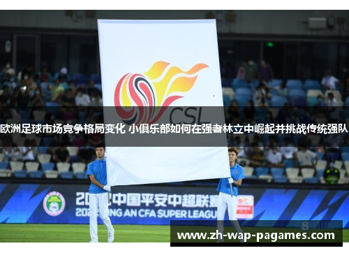 欧洲足球市场竞争格局变化 小俱乐部如何在强者林立中崛起并挑战传统强队