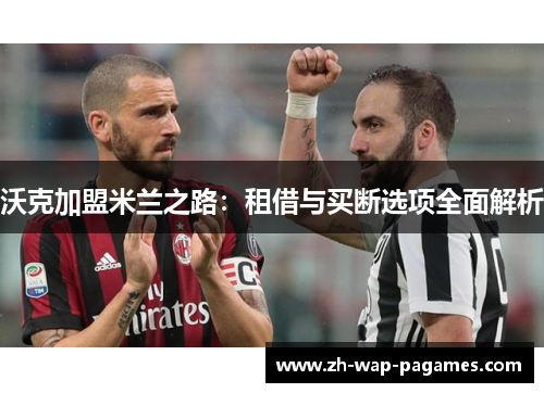 沃克加盟米兰之路:租借与买断选项全面解析 沃克加盟米兰之路:租借与买断选项全面解析