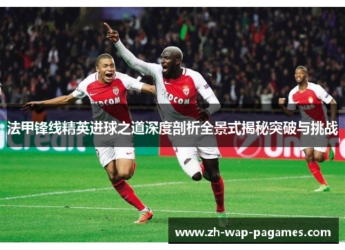 法甲锋线精英进球之道深度剖析全景式揭秘突破与挑战 法甲锋线精英进球之道深度剖析全景式揭秘突破与挑战