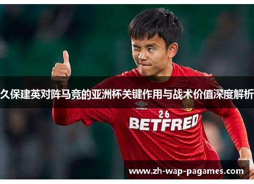 久保建英对阵马竞的亚洲杯关键作用与战术价值深度解析 久保建英对阵马竞的亚洲杯关键作用与战术价值深度解析