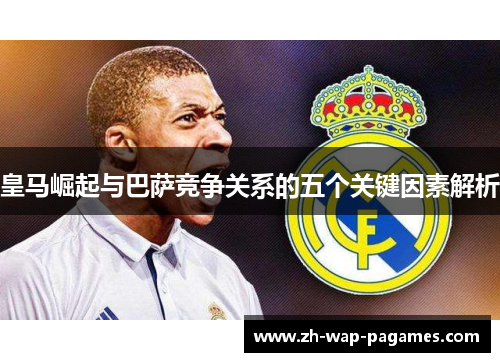 皇马崛起与巴萨竞争关系的五个关键因素解析 皇马崛起与巴萨竞争关系的五个关键因素解析