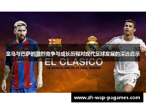 皇马与巴萨的激烈竞争与成长历程对现代足球发展的深远启示 皇马与巴萨的激烈竞争与成长历程对现代足球发展的深远启示