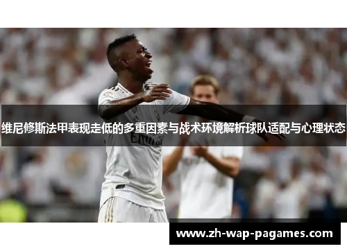 维尼修斯法甲表现走低的多重因素与战术环境解析球队适配与心理状态