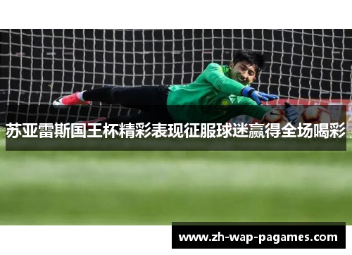 苏亚雷斯国王杯精彩表现征服球迷赢得全场喝彩