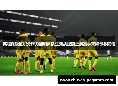 英超保级区积分压力加剧多队生死战提前上演赛季末段悬念陡增