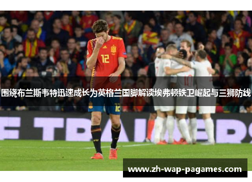 围绕布兰斯韦特迅速成长为英格兰国脚解读埃弗顿铁卫崛起与三狮防线