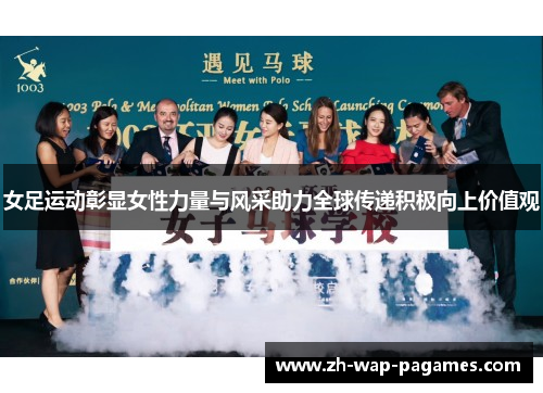 女足运动彰显女性力量与风采助力全球传递积极向上价值观