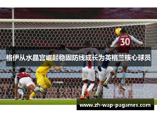 格伊从水晶宫崛起稳固防线成长为英格兰核心球员
