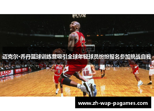 迈克尔·乔丹篮球训练营吸引全球年轻球员纷纷报名参加挑战自我