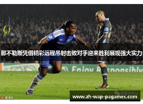 那不勒斯凭借精彩远程吊射击败对手迎来胜利展现强大实力