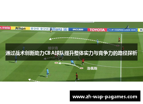 通过战术创新助力CBA球队提升整体实力与竞争力的路径探析