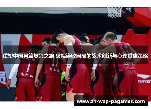 重塑中国男篮复兴之路 破解连败困局的战术创新与心理重建策略