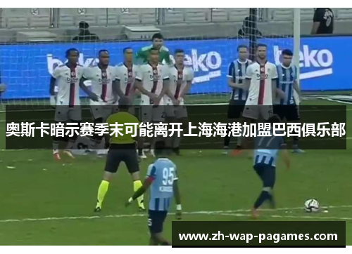 奥斯卡暗示赛季末可能离开上海海港加盟巴西俱乐部 奥斯卡暗示赛季末可能离开上海海港加盟巴西俱乐部