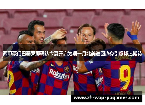 西甲豪门巴塞罗那确认今夏开启为期一月北美巡回热身引爆球迷期待 西甲豪门巴塞罗那确认今夏开启为期一月北美巡回热身引爆球迷期待
