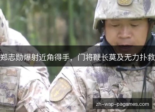 郑志勋爆射近角得手,门将鞭长莫及无力扑救 郑志勋爆射近角得手,门将鞭长莫及无力扑救